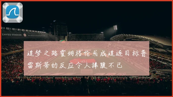 追梦之路霍姆格伦或成追逐目标普雷斯蒂的反应令人捧腹不已
