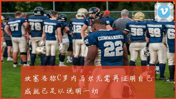 坎塞洛称C罗内马尔无需再证明自己成就已足以说明一切