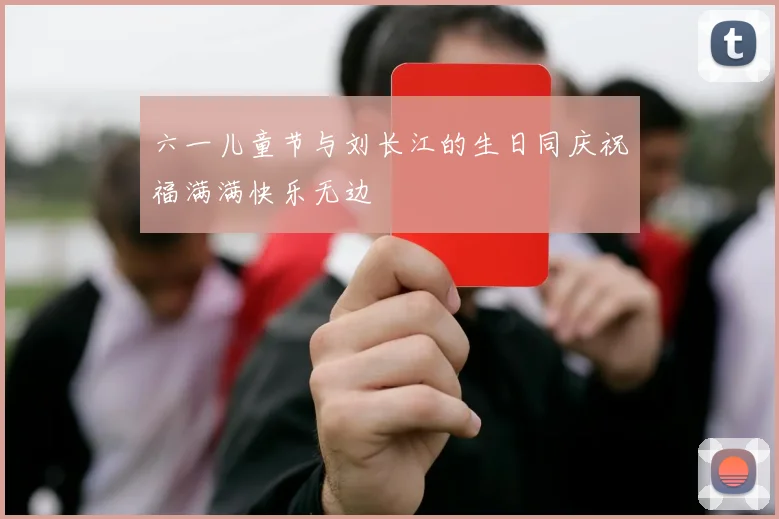 六一儿童节与刘长江的生日同庆祝福满满快乐无边