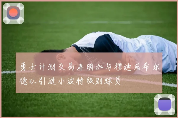 勇士计划交易库明加与穆迪或希尔德以引进小波特级别球员