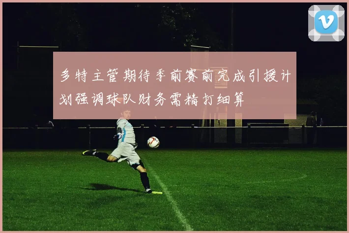 多特主管期待季前赛前完成引援计划强调球队财务需精打细算