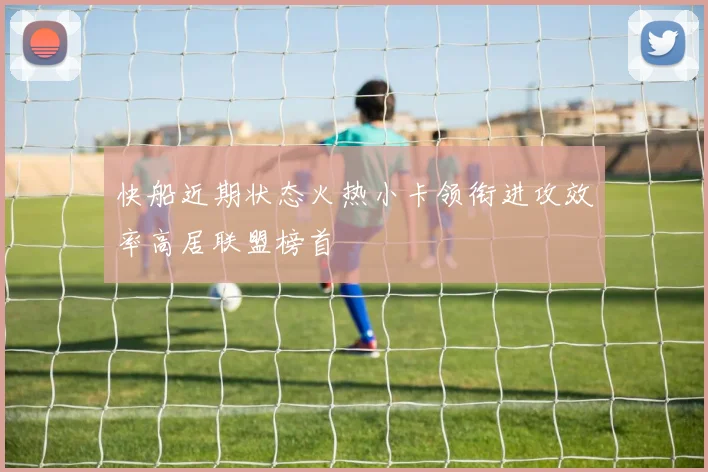 快船近期状态火热小卡领衔进攻效率高居联盟榜首