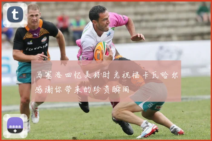 马塞洛回忆美好时光祝福卡瓦哈尔感谢你带来的珍贵瞬间