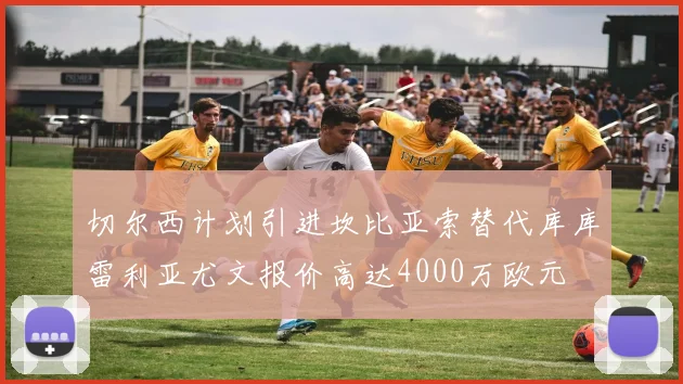 切尔西计划引进坎比亚索替代库库雷利亚尤文报价高达4000万欧元