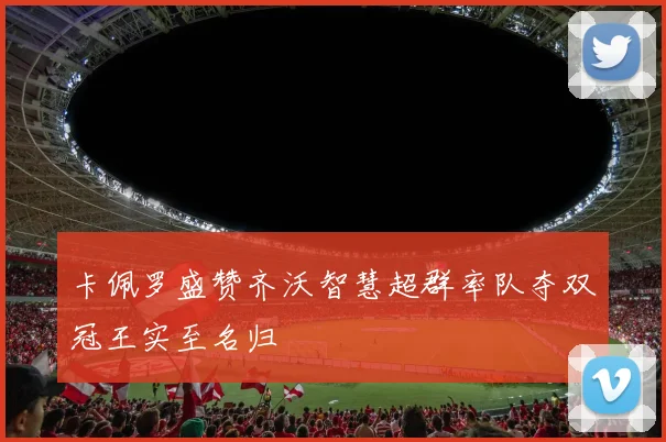 卡佩罗盛赞齐沃智慧超群率队夺双冠王实至名归