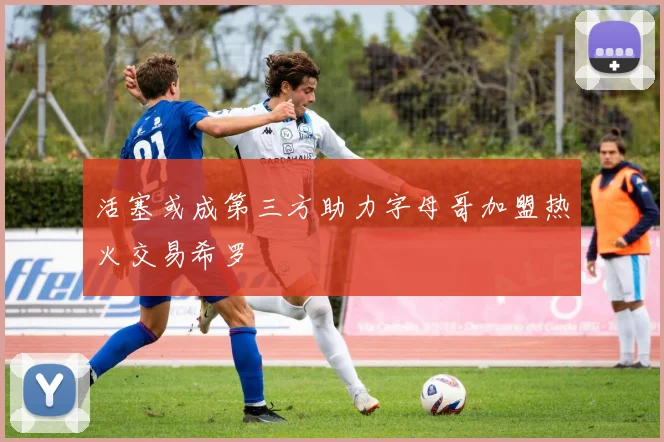 活塞或成第三方助力字母哥加盟热火交易希罗