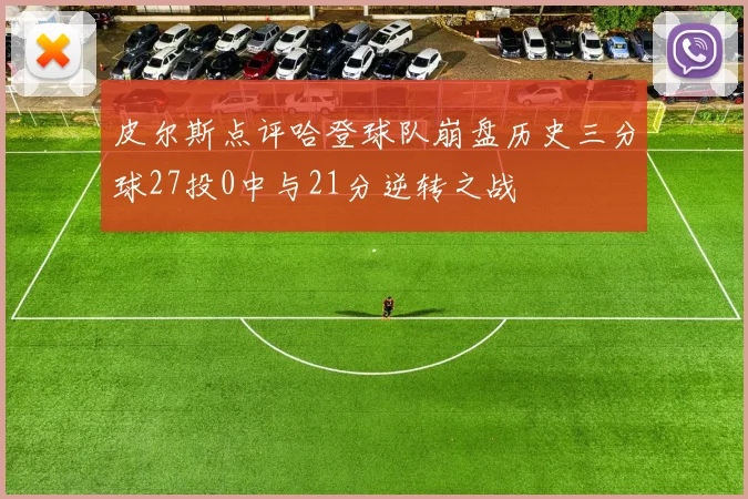 皮尔斯点评哈登球队崩盘历史三分球27投0中与21分逆转之战