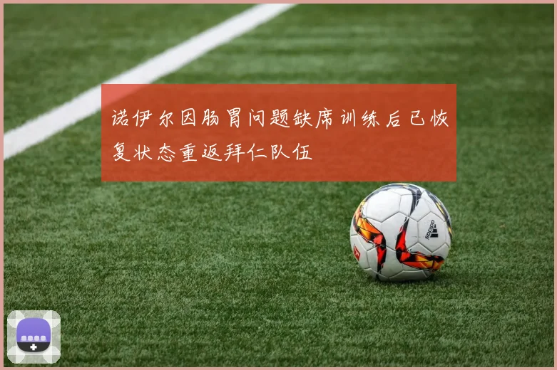 诺伊尔因肠胃问题缺席训练后已恢复状态重返拜仁队伍