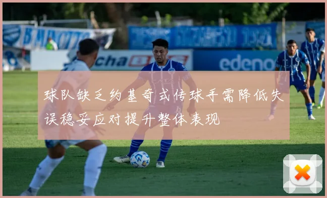 球队缺乏约基奇式传球手需降低失误稳妥应对提升整体表现