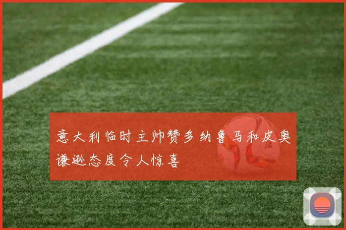 意大利临时主帅赞多纳鲁马和皮奥谦逊态度令人惊喜