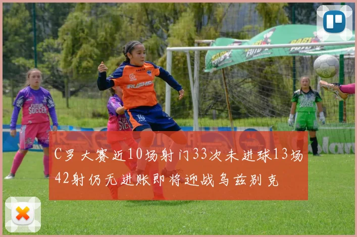 C罗大赛近10场射门33次未进球13场42射仍无进账即将迎战乌兹别克