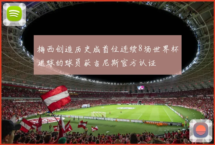 梅西创造历史成首位连续8场世界杯进球的球员获吉尼斯官方认证