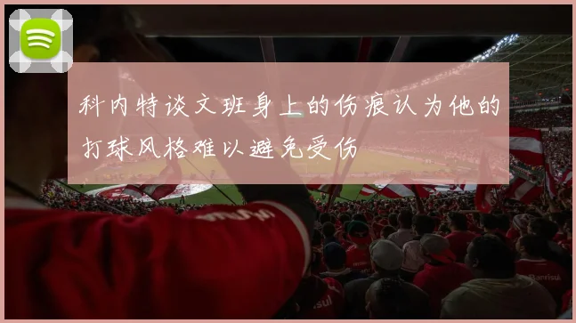 科内特谈文班身上的伤痕认为他的打球风格难以避免受伤