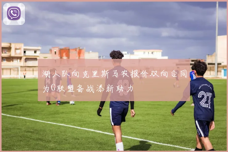 湖人队向克里斯马农报价双向合同为G联盟备战添新助力