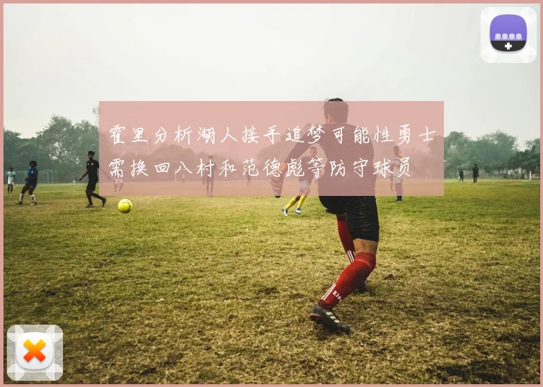 霍里分析湖人接手追梦可能性勇士需换回八村和范德彪等防守球员