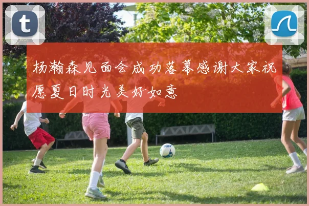 杨瀚森见面会成功落幕感谢大家祝愿夏日时光美好如意