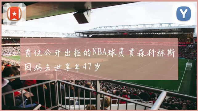 首位公开出柜的NBA球员贾森科林斯因病去世享年47岁