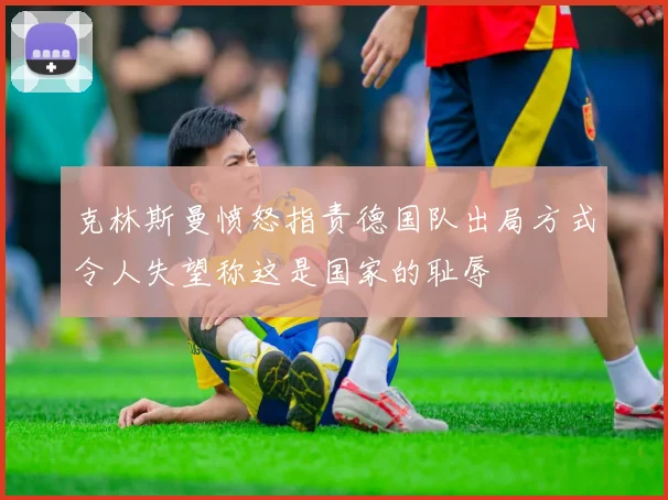克林斯曼愤怒指责德国队出局方式令人失望称这是国家的耻辱