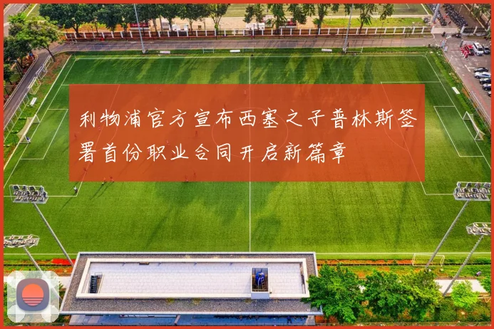 利物浦官方宣布西塞之子普林斯签署首份职业合同开启新篇章