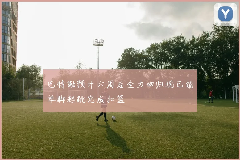 巴特勒预计六周后全力回归现已能单脚起跳完成扣篮