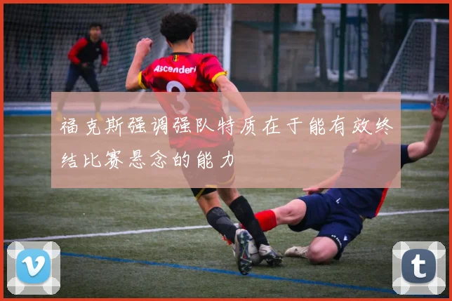 福克斯强调强队特质在于能有效终结比赛悬念的能力