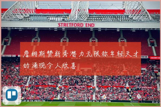 詹姆斯赞新秀潜力无限称年轻天才的涌现令人欣喜