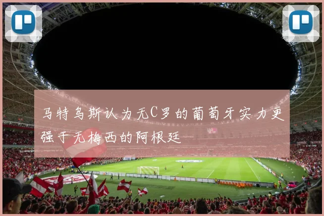 马特乌斯认为无C罗的葡萄牙实力更强于无梅西的阿根廷