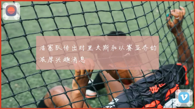 活塞队传出对里夫斯和以赛亚乔的浓厚兴趣消息
