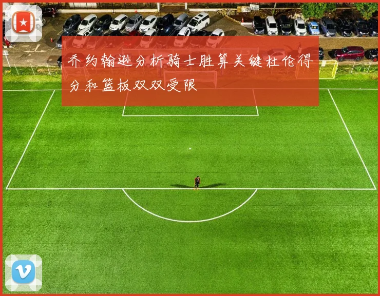 乔约翰逊分析骑士胜算关键杜伦得分和篮板双双受限