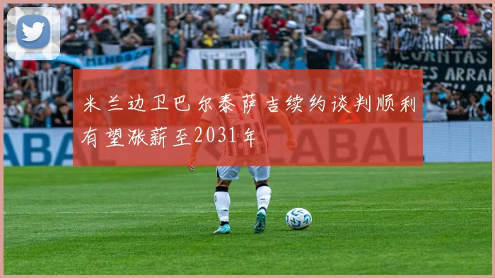 米兰边卫巴尔泰萨吉续约谈判顺利有望涨薪至2031年